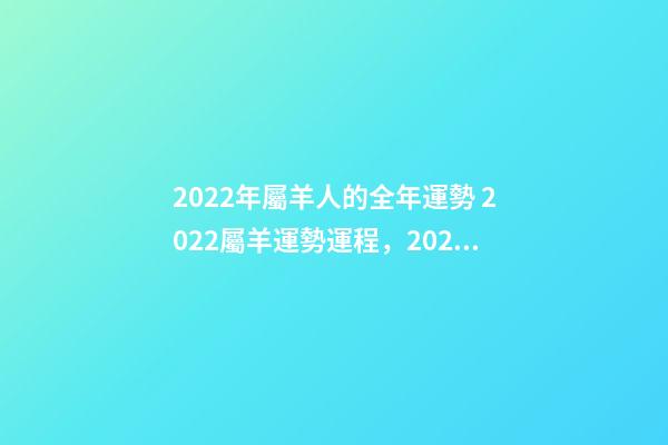2022年屬羊人的全年運勢 2022屬羊運勢運程，2022年屬羊人的全年運勢如何？-第1張-觀點-玄機派